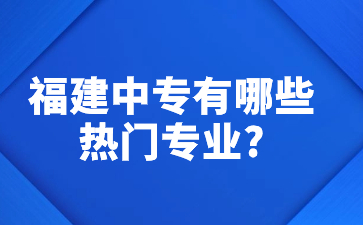 福建中专有哪些热门专业？