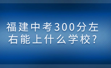 福建中考300分左右能上什么学校?