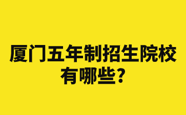 厦门五年制招生院校有哪些?