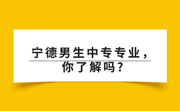 宁德男生中专专业，你了解吗?