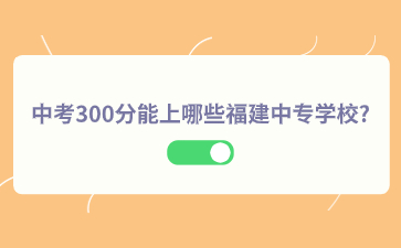 中考300分能上哪些福建中专学校?