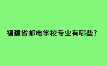 福建省邮电学校专业有哪些?