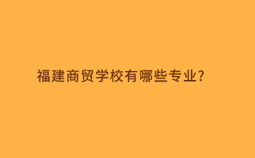 福建商贸学校有哪些专业?