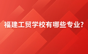 福建工贸学校有哪些专业?