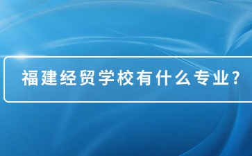 福建经贸学校有什么专业?