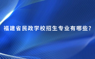 福建省民政学校招生专业有哪些?