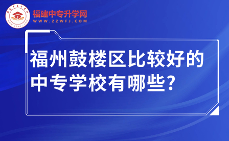 福州鼓楼区比较好的中专学校有哪些?