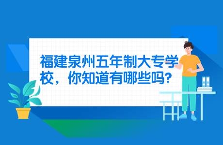 福建泉州五年制大专学校，你知道有哪些吗？