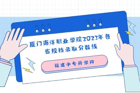 厦门南洋职业学院2023年各省投档录取分数线