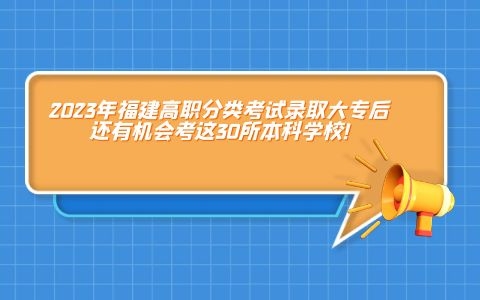 2023年福建高职分类考试（中职学考）录取大专后，还有机会考这30所本科学校!