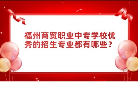 福州商贸职业中专学校优秀的招生专业