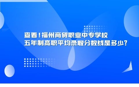 查看!福州商贸职业中专学校五年制高职平均录取分数线