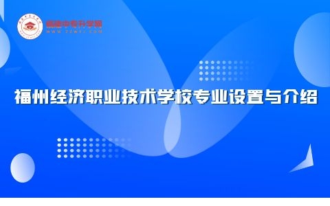 福州经济职业技术学校专业设置与介绍.jpg