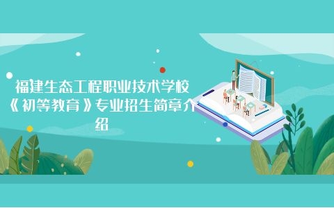 福建生态工程职业技术学校《初等教育》专业招生简章介绍