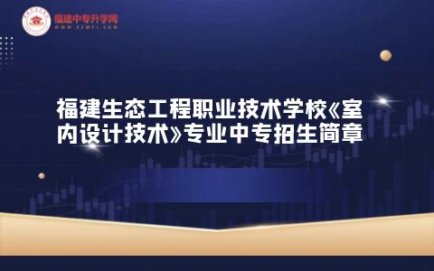 福建生态工程职业技术学校《室内设计技术》专业中专招生简章