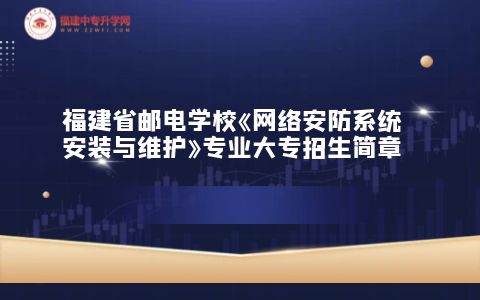 福建省邮电学校《网络安防系统安装与维护》专业大专招生简章