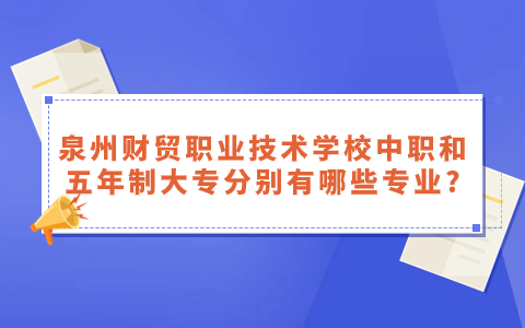 泉州财贸职业技术学校中职和五年制大专分别有哪些专业?