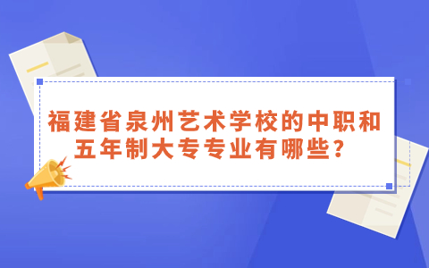 福建省泉州艺术学校的中职和五年制大专专业有哪些？