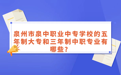 泉州市泉中职业中专学校的五年制大专和三年制中职专业有哪些？