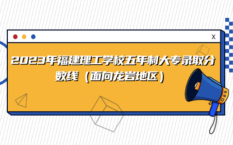 2023年福建理工学校五年制大专录取分数线（龙岩地区）