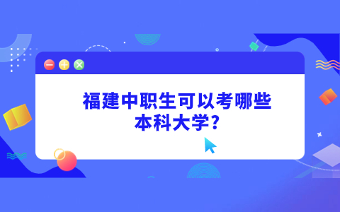 福建中职生可以考哪些本科大学?中职生考本科学校介绍~