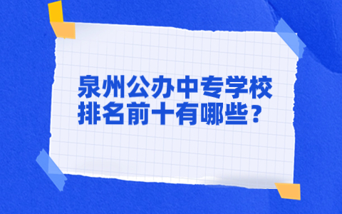 泉州公办中专学校排名前十有哪些？