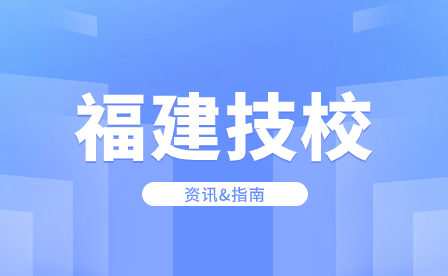 福建技校：技工学校、高级技工学校、技师学院有什么区别？（附福建技工院校名单）