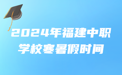 2024年福建中职学校寒暑假时间！