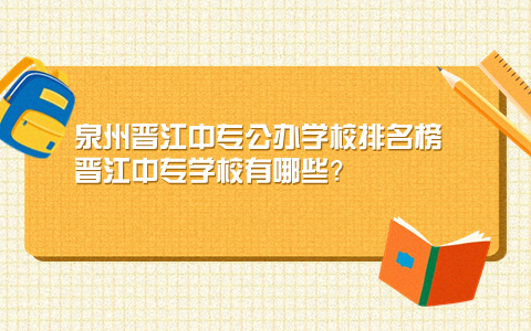 泉州晋江中专公办学校排名榜 晋江中专学校有哪些？.jpg