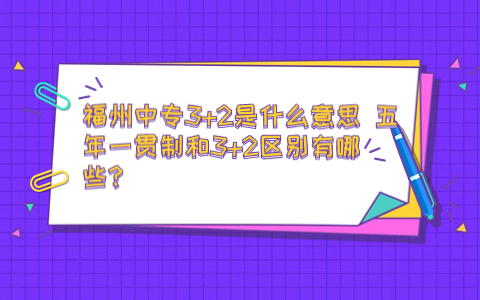 福州中专3+2是什么意思 五年一贯制和3+2区别有哪些？