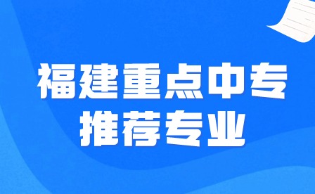 2024福建重点中专推荐专业是什么?