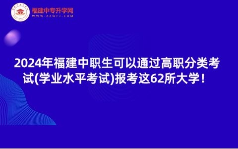 2024年福建中职生可以通过高职分类考试(学业水平考试)报考这62所大学！