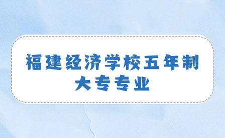 福建经济学校五年制大专有什么专业？ 