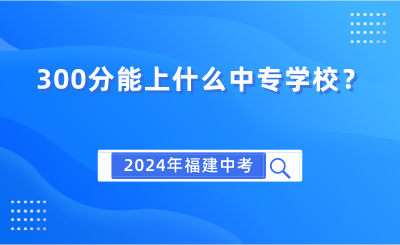 2024年福建中考300分能上什么中专学校？