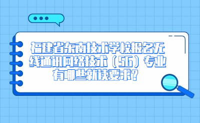 福建省东南技术学校报名无线通讯网络技术（5G）专业有哪些就读要求？