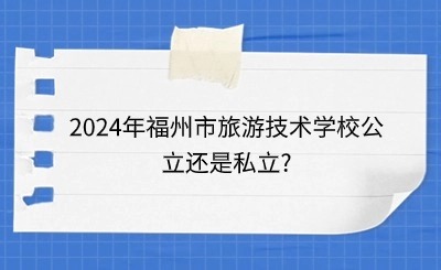 2024年福州市旅游技术学校公立还是私立?