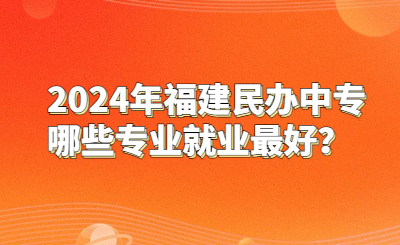 2024年福建民办中专哪些专业就业最好？