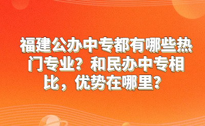 福建公办中专都有哪些热门专业？和民办中专相比，优势在哪里？