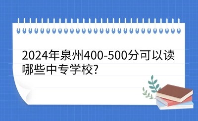 2024年泉州400-500分可以读哪些中专学校?