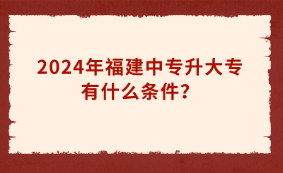 2024年福建中专升大专有什么条件？