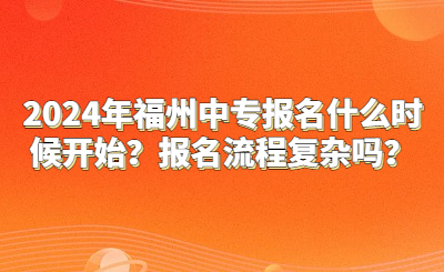 2024年福州中专报名什么时候开始？报名流程复杂吗？