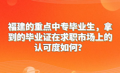 福建的重点中专毕业生，拿到的毕业证在求职市场上的认可度如何？