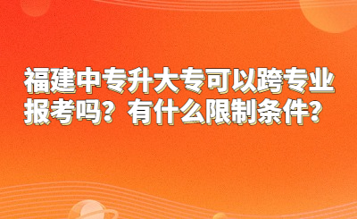 福建中专升大专可以跨专业报考吗？有什么限制条件？