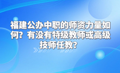 福建公办中职的师资力量如何？有没有特级教师或高级技师任教？