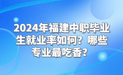 2024年福建中职毕业生就业率如何？哪些专业最吃香？