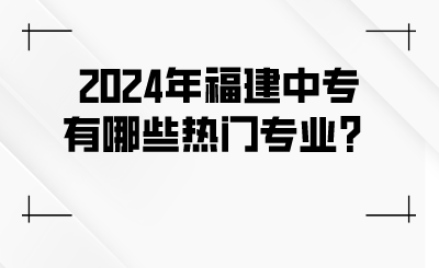 2024年福建中专有哪些热门专业？