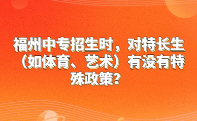 福州中专招生时，对特长生（如体育、艺术）有没有特殊政策？