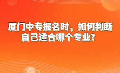 厦门中专报名时，如何判断自己适合哪个专业？