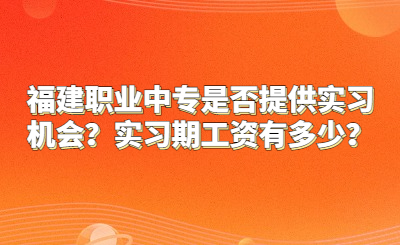 福建职业中专是否提供实习机会？实习期工资有多少？