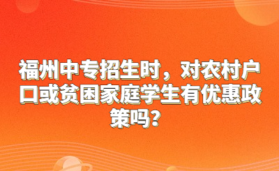 福州中专招生时，对农村户口或贫困家庭学生有优惠政策吗？